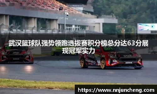 武汉篮球队强势领跑选拔赛积分榜总分达63分展现冠军实力