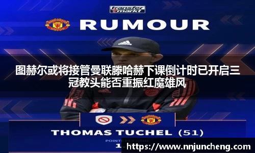 图赫尔或将接管曼联滕哈赫下课倒计时已开启三冠教头能否重振红魔雄风