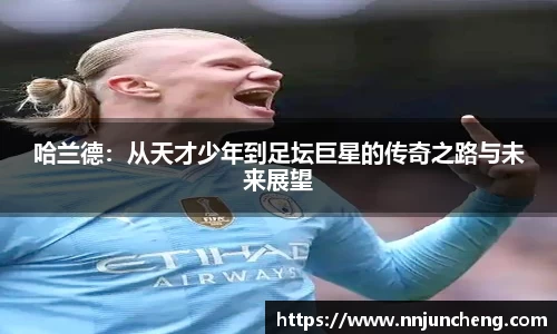 哈兰德：从天才少年到足坛巨星的传奇之路与未来展望